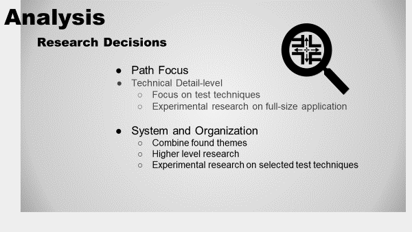 Path Focus
Technical Detail-level
Focus on test techniques
Experimental research on full-size application

System and Organization 
Combine found themes
Higher level research 
Experimental research on selected test techniques
